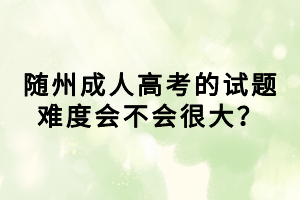隨州成人高考的試題難度會不會很大？