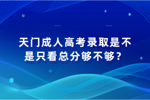 天門成人高考錄取是不是只看總分夠不夠？
