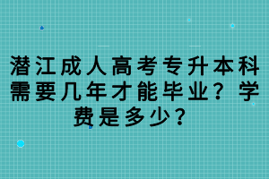 潛江成人高考專(zhuān)升本科需要幾年才能畢業(yè)？學(xué)費(fèi)是多少？