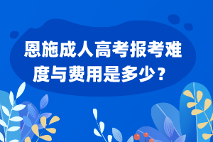 恩施成人高考報考難度與費用是多少？
