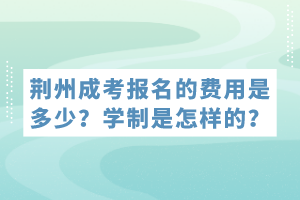 荊州成考報名的費用是多少？學制是怎樣的？
