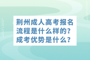 荊州成人高考報名流程是什么樣的？成考優(yōu)勢是什么？