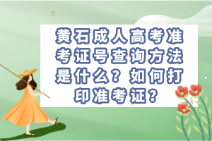 黃石成人高考準(zhǔn)考證號查詢方法是什么？如何打印準(zhǔn)考證？