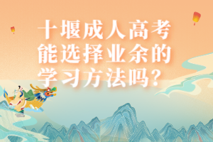 十堰成人高考能選擇業(yè)余的學(xué)習(xí)方法嗎？