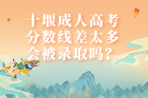 十堰成人高考分?jǐn)?shù)線差太多會被錄取嗎？