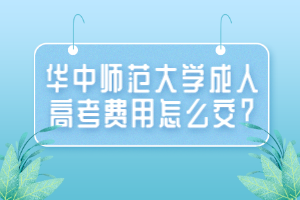 華中師范大學(xué)成人高考費(fèi)用怎么交？