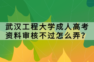 武漢工程大學(xué)成人高考資料審核不過(guò)怎么弄？