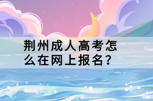 荊州成人高考怎么在網(wǎng)上報(bào)名？