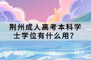 荊州成人高考本科學(xué)士學(xué)位有什么用？
