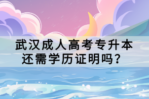 武漢成人高考專升本還需學(xué)歷證明嗎？