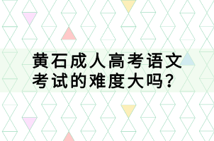 黃石成人高考語(yǔ)文考試的難度大嗎？