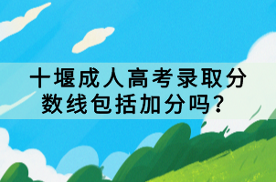 十堰成人高考錄取分?jǐn)?shù)線包括加分嗎？
