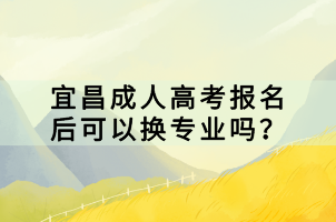 宜昌成人高考報名后可以換專業(yè)嗎？