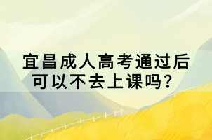 宜昌成人高考通過后可以不去上課嗎？