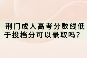 荊門成人高考分?jǐn)?shù)線低于投檔分可以錄取嗎？