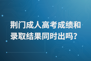 荊門成人高考成績和錄取結果同時出嗎？
