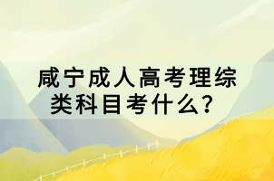 咸寧成人高考理綜類科目考什么？