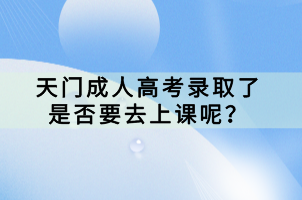 天門成人高考錄取了是否要去上課呢？