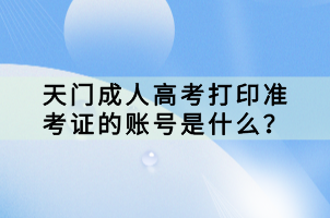 天門成人高考打印準(zhǔn)考證的賬號是什么？