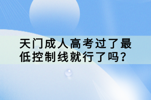 天門成人高考過(guò)了最低控制線就行了嗎？