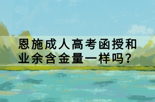 恩施成人高考函授和業(yè)余含金量一樣嗎？