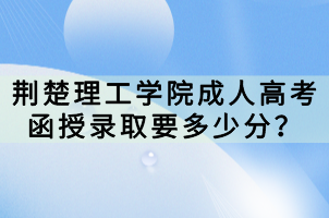 荊楚理工學(xué)院成人高考函授錄取要多少分？