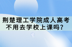 荊楚理工學院成人高考不用去學校上課嗎？