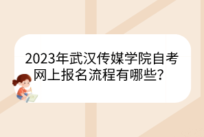 2023年武漢傳媒學(xué)院自考網(wǎng)上報(bào)名流程有哪些？