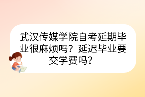 武漢傳媒學(xué)院自考延期畢業(yè)很麻煩嗎？延遲畢業(yè)要交學(xué)費(fèi)嗎？