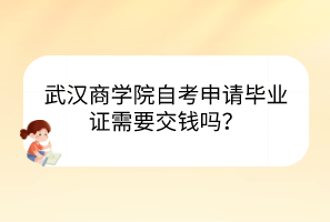 武漢商學(xué)院自考申請(qǐng)畢業(yè)證需要交錢(qián)嗎？