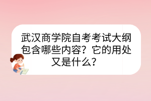 武漢商學院自考考試大綱包含哪些內(nèi)容？它的用處又是什么？