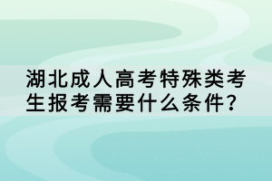 湖北成人高考特殊類考生報(bào)考需要什么條件？