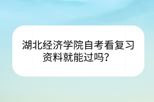 湖北經(jīng)濟(jì)學(xué)院自考看復(fù)習(xí)資料就能過嗎？