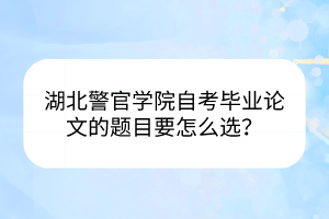 湖北警官學(xué)院自考畢業(yè)論文的題目要怎么選？