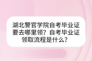 湖北警官學(xué)院自考畢業(yè)證要去哪里領(lǐng)？自考畢業(yè)證領(lǐng)取流程是什么？