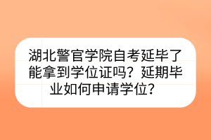 湖北警官學(xué)院自考延畢了能拿到學(xué)位證嗎？延期畢業(yè)如何申請學(xué)位？