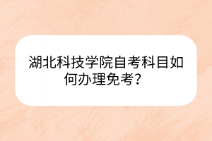 湖北科技學(xué)院自考科目如何辦理免考？