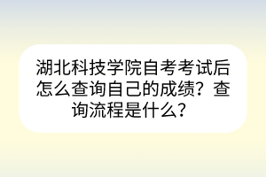 湖北科技學院自考考試后怎么查詢自己的成績？查詢流程是什么？