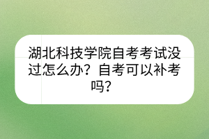 湖北科技學(xué)院自考考試沒過怎么辦？自考可以補(bǔ)考嗎？