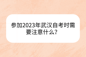 參加2023年武漢自考時需要注意什么？