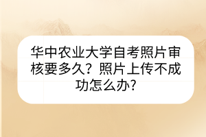 華中農(nóng)業(yè)大學(xué)自考照片審核要多久？照片上傳不成功怎么辦?