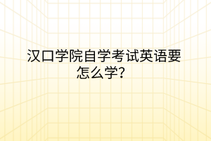 漢口學(xué)院自學(xué)考試英語(yǔ)要怎么學(xué)？