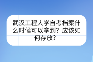 武漢工程大學(xué)自考檔案什么時(shí)候可以拿到？應(yīng)該如何存放？