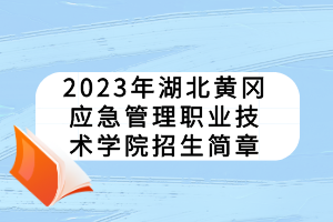 2023年湖北黃岡應急管理職業(yè)技術學院招生簡章