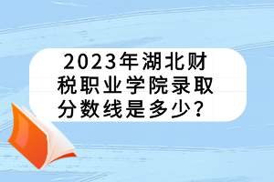 2023年湖北財稅職業(yè)學(xué)院錄取分數(shù)線是多少？