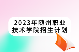 2023年隨州職業(yè)技術學院招生計劃
