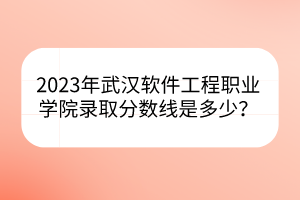 2023年武漢軟件工程職業(yè)學(xué)院錄取分?jǐn)?shù)線是多少？
