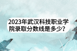 2023年武漢科技職業(yè)學(xué)院錄取分?jǐn)?shù)線是多少？