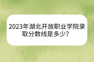 2023年湖北開放職業(yè)學(xué)院錄取分?jǐn)?shù)線是多少？