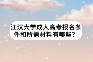 江漢大學(xué)成人高考報名條件和所需材料有哪些？